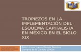 TROPIEZOS EN LA IMPLEMENTACIÓN DEL ESQUEMA CAPITALISTA EN MÉXICO EN EL SIGLO XIX Autor: Jorge Isauro Rionda Ramírez Semana de la Ciencia (2009) Material.