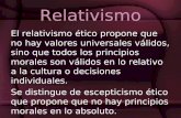 Relativismo El relativismo ético propone que no hay valores universales válidos, sino que todos los principios morales son válidos en lo relativo a la.