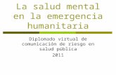 La salud mental en la emergencia humanitaria Diplomado virtual de comunicación de riesgo en salud pública 2011.