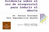 Evidencia sobre el uso de misoprostol para inducir el aborto Dr. Daniel Grossman Ibis Reproductive Health CONFERENCIA LATINOAMERICANA: PREVENCIÓN Y ATENCIÓN.