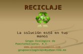 RECICLAJE La solución está en tus manos Grupo Ecológico de PuertoVallarta, A.C.  grupoecologicopv@yahoo.com.mx.