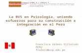 Francisca Valero Villaizán PERU fvalero@urp.edu.pe La BVS en Psicología, uniendo esfuerzos para su construcción e integración en el Perú