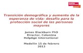 Transición demográfica y aumento de la esperanza de vida: desafío para la protección social de las personas mayores James Blackburn PhD Director, Colombia.