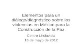 Elementos para un diálogo/diagnóstico sobre las violencias en México para la Construcción de la Paz Centro Lindavista 16 de mayo de 2012.