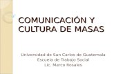 COMUNICACIÓN Y CULTURA DE MASAS Universidad de San Carlos de Guatemala Escuela de Trabajo Social Lic. Marco Rosales.