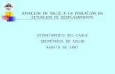 ATENCION EN SALUD A LA POBLACION EN SITUACION DE DESPLAZAMIENTO DEPARTAMENTO DEL CAUCA SECRETARIA DE SALUD AGOSTO DE 2007.
