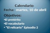 Calendario : Fecha: martes, 10 de abril Objetivos: El pretérito El vocabulario El relicario Episodio 2.