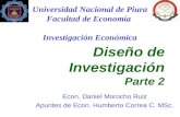 Diseño de Investigación Parte 2 Econ. Daniel Morocho Ruiz Apuntes de Econ. Humberto Correa C. MSc. Universidad Nacional de Piura Facultad de Economía Investigación.