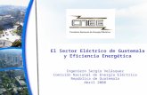 El Sector Eléctrico de Guatemala y Eficiencia Energética Ingeniero Sergio Velásquez Comisión Nacional de Energía Eléctrica República de Guatemala Abril.