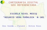 CARTOGRAFIA DIGITAL GEO REFERENCIADA ESCUELA NIVEL MEDIO ROSARIO VERA PAÑALOZA N 105 Oro Verde – Paraná – Entre Ríos.