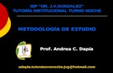 ISP DR. J.V.GONZALEZ TUTORÍA INSTITUCIONAL TURNO NOCHE METODOLOGÍA DE ESTUDIO Prof. Andrea C. Dapía adapia.tutoraturnonoche.jvg@hotmail.com.