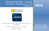 Presentación Final Proyecto Originación de Crédito Especialización en construcción de software Universidad de los Andes Bogotá 2010 2010 Julián Morales.