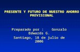 PRESENTE Y FUTURO DE NUESTRO AHORRO PREVISIONAL Preparado por :Gonzalo Edwards G. Santiago, 18 de julio de 2006.