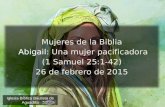 1 Iglesia Bíblica Bautista de Aguadilla Mujeres de la Biblia Abigail Abigail: Una mujer pacificadora (1 Samuel 25:1-42) 26 de febrero de 2015.