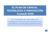 EL PLAN DE CIENCIA, TECNOLOGÍA E INNOVACIÓN Euskadi 2020 Una estrategia de especialización inteligente para potenciar el Desarrollo Económico y Sostenible.
