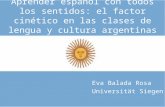 Aprender español con todos los sentidos: el factor cinético en las clases de lengua y cultura argentinas Eva Balada Rosa Universität Siegen.
