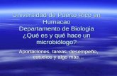 Universidad de Puerto Rico en Humacao Departamento de Biologia ¿Qué es y qué hace un microbiólogo? Aportaciones, tareas, desempeño, estudios y algo más…