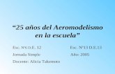 “25 años del Aeromodelismo en la escuela” Esc. Nº6 D.E. 12 Esc. Nº13 D.E.13 Jornada Simple Año: 2005 Docente: Alicia Takemoto.