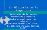 La Historia de la Argentina Nacimiento de la nación Desarrollo económico Poder centralizado vs. regional Gobierno militar vs. civil El Gobierno de Juan.