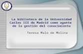 La biblioteca de la Universidad Carlos III de Madrid como agente de la gestión del conocimiento Teresa Malo de Molina.