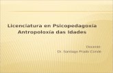 Licenciatura en Psicopedagoxía Antropoloxía das Idades Docente: Dr. Santiago Prado Conde.