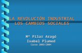 LA REVOLUCIÓN INDUSTRIAL LOS CAMBIOS SOCIALES Mª Pilar Aragó Isabel Plumed Curso 2003/2004.