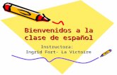 Bienvenidos a la clase de español Instructora: Ingrid Fort- La Victoire.