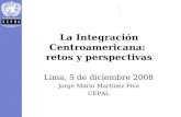La Integración Centroamericana: retos y perspectivas Lima, 5 de diciembre 2008 Jorge Mario Martínez Piva CEPAL.