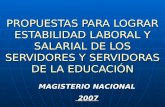 PROPUESTAS PARA LOGRAR ESTABILIDAD LABORAL Y SALARIAL DE LOS SERVIDORES Y SERVIDORAS DE LA EDUCACIÓN MAGISTERIO NACIONAL 2007 2007.
