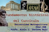 Fundamentos históricos del Currículo Universidad Metropolitana Educ 390 Profa. Elsie J. Soriano Ruiz.