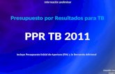 Presupuesto por Resultados para TB PPR TB 2011 Oswaldo Jave ESNPCT Incluye Presupuesto inicial de Apertura (PIA) y la Demanda Adicional Información preliminar.