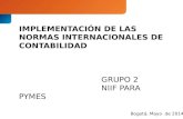 IMPLEMENTACIÓN DE LAS NORMAS INTERNACIONALES DE CONTABILIDAD GRUPO 2 NIIF PARA PYMES Bogotá, Mayo de 2014.
