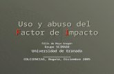 Uso y abuso del Factor de Impacto Félix de Moya Anegón Grupo SCIMAGO Universidad de Granada ____________ COLCIENCIAS, Bogotá, Diciembre 2005.