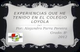 EXPERIENCIAS QUE HE TENIDO EN EL COLEGIO LOYOLA Por: Alejandro Parra Pereira Grado: 8 1 2012.