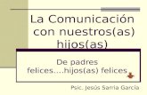La Comunicación con nuestros(as) hijos(as) Psic. Jesús Sarria García De padres felices….hijos(as) felices.