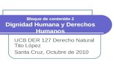 Bloque de contenido 2 Dignidad Humana y Derechos Humanos UCB DER 127 Derecho Natural Tito López Santa Cruz, Octubre de 2010.