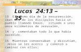 Lucas 24:13 – 35 13 El mismo día de la resurrección, iban dos de los discípulos hacia un pueblo llamado Emaús, situado a unos once kilómetros de Jerusalén,