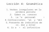 Lección 4: Gramática 1.Verbos irregulares en la primera persona 2.Saber vs. conocer 3.La “a” personal 4.Contracciones: “al” y “del” 5.Presente de indicativo.