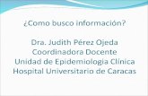 ¿Como busco información? Dra. Judith Pérez Ojeda Coordinadora Docente Unidad de Epidemiologia Clínica Hospital Universitario de Caracas.