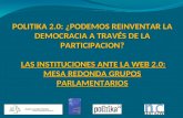 POLITIKA 2.0: ¿PODEMOS REINVENTAR LA DEMOCRACIA A TRAVÉS DE LA PARTICIPACION? LAS INSTITUCIONES ANTE LA WEB 2.0: MESA REDONDA GRUPOS PARLAMENTARIOS.