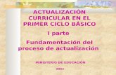 MINISTERIO DE EDUCACIÓN 2003 ACTUALIZACIÓN CURRICULAR EN EL PRIMER CICLO BÁSICO I parte Fundamentación del proceso de actualización.