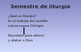 Semestre de liturgia ¿Qué es liturgia? Es el trabajo del pueblo. Laicos Clérigos Reunidos para adorar y alabar a Dios.
