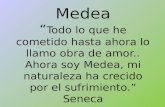Medea “ Todo lo que he cometido hasta ahora lo llamo obra de amor.. Ahora soy Medea, mi naturaleza ha crecido por el sufrimiento.” Seneca.