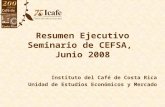 Resumen Ejecutivo Seminario de CEFSA, Junio 2008 Instituto del Café de Costa Rica Unidad de Estudios Económicos y Mercado.