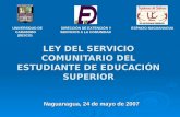 LEY DEL SERVICIO COMUNITARIO DEL ESTUDIANTE DE EDUCACIÓN SUPERIOR Naguanagua, 24 de mayo de 2007 UNIVERSIDAD DE DIRECCIÓN DE EXTENCIÓN Y ESPACIO NAGUANAGUA.
