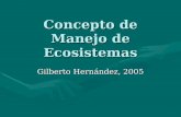 Concepto de Manejo de Ecosistemas Gilberto Hernández, 2005.