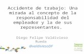 Accidente de trabajo: Una mirada al concepto de la responsabilidad del empleador y la de sus representantes. Diego Felipe Valdivieso Rueda @valdiviesoDF.