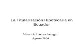 Mauricio Larrea Arregui Agosto 2006 La Titularización Hipotecaria en Ecuador.