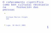 O coñecemento científico como ben cultural necesario na formación das persoas  Enrique Macias Virgós USC  Lugo, 10 Abril 2002 1.