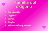 Familia del oxígeno Familia del oxígeno 1.Introducción. 2.Oxigeno. 3.Ozono. 4.Azufre. 5.Selenio, Teluro y Polonio.